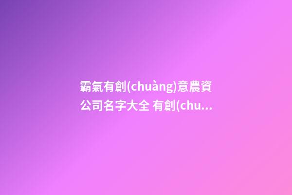 霸氣有創(chuàng)意農資公司名字大全 有創(chuàng)意洋氣農資公司起名
